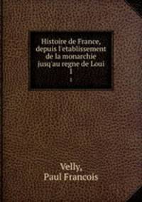 Histoire de France, depuis l`etablissement de la monarchie jusq`au regne de Loui. 1