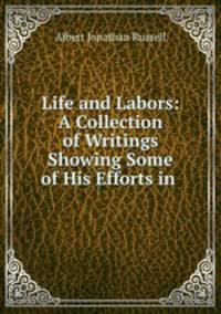 Life and Labors: A Collection of Writings Showing Some of His Efforts in .
