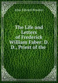 The Life and Letters of Frederick William Faber: D. D., Priest of the .