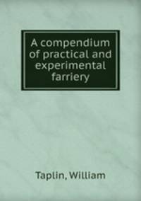 A compendium of practical and experimental farriery