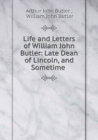Life and Letters of William John Butler: Late Dean of Lincoln, and Sometime .