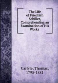 The Life of Friedrich Schiller, Comprehending an Examination of His Works .