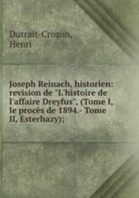 Joseph Reinach, historien: revision de "L`histoire de l`affaire Dreyfus", (Tome I, le procs de 1894.- Tome II, Esterhazy);
