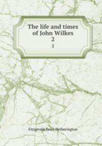 The life and times of John Wilkes. 2