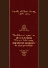 The life and speeches of Hon. Charles Warren Fairbanks, Republican candidate for vice-president