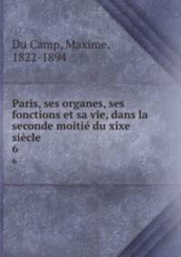Paris, ses organes, ses fonctions et sa vie, dans la seconde moiti du xixe sicle. 6
