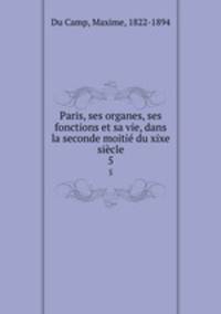 Paris, ses organes, ses fonctions et sa vie, dans la seconde moiti du xixe sicle. 5