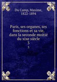 Paris, ses organes, ses fonctions et sa vie, dans la seconde moiti du xixe sicle. 3