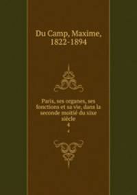 Paris, ses organes, ses fonctions et sa vie, dans la seconde moiti du xixe sicle. 4