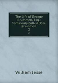 The Life of George Brummell, Esq.: Commonly Called Beau Brummell. 2