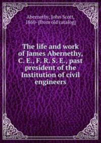 The life and work of James Abernethy, C. E., F. R. S. E., past president of the Institution of civil engineers