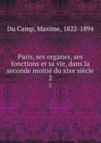 Paris, ses organes, ses fonctions et sa vie, dans la seconde moiti du xixe sicle. 2