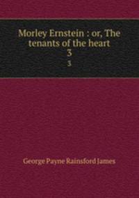 Morley Ernstein : or, The tenants of the heart. 3
