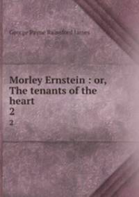 Morley Ernstein : or, The tenants of the heart. 2