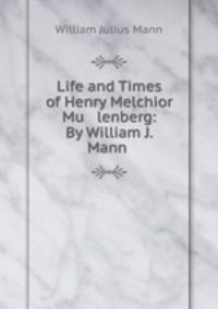 Life and Times of Henry Melchior Mu lenberg: By William J. Mann .