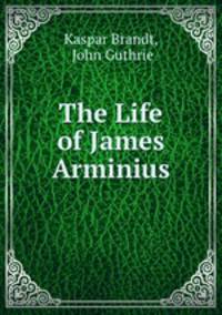 The Life of James Arminius.