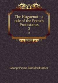 The Huguenot : a tale of the French Protestants. 2