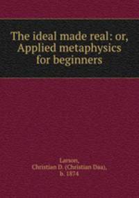 The ideal made real: or, Applied metaphysics for beginners
