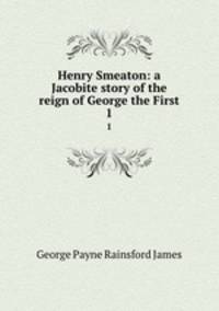Henry Smeaton: a Jacobite story of the reign of George the First. 1