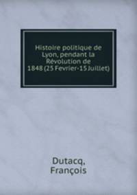 Histoire politique de Lyon, pendant la Revolution de 1848 (25 Fevrier-15 Juillet)