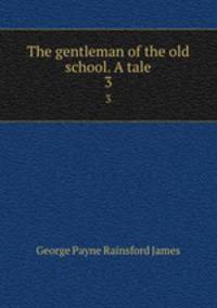 The gentleman of the old school. A tale. 3