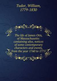 The life of James Otis, of Massachusetts: containing also, notices of some contemporary characters and events, from the year 1760 to 1775
