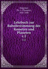 Lehrbuch zur Bahnbestimmung der Kometen und Planeten. v.2