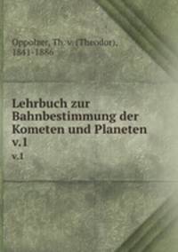 Lehrbuch zur Bahnbestimmung der Kometen und Planeten. v.1