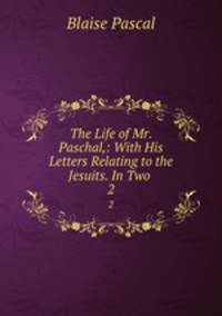 The Life of Mr. Paschal,: With His Letters Relating to the Jesuits. In Two .. 2