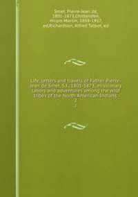 Life, letters and travels of Father Pierre-Jean de Smet, S.J., 1801-1873; missionary labors and adventures among the wild tribes of the North American Indians . 2