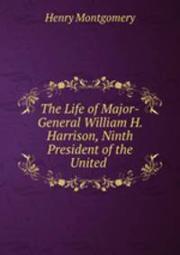 The Life of Major-General William H. Harrison, Ninth President of the United .