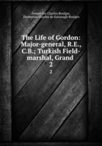 The Life of Gordon: Major-general, R.E., C.B.; Turkish Field-marshal, Grand .. 2
