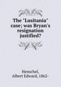 The "Lusitania" case; was Bryan`s resignation justified?