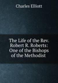 The Life of the Rev. Robert R. Roberts: One of the Bishops of the Methodist .