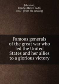 Famous generals of the great war who led the United States and her allies to a glorious victory