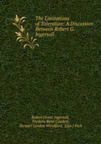 The Limitations of Toleration: A Discussion Between Robert G. Ingersoll .