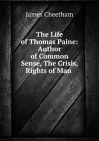 The Life of Thomas Paine: Author of Common Sense, The Crisis, Rights of Man .