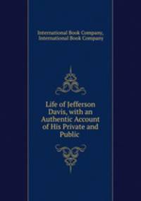 Life of Jefferson Davis, with an Authentic Account of His Private and Public .