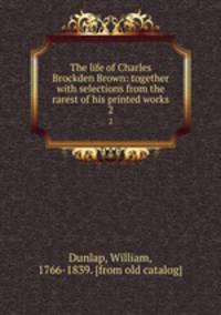 The life of Charles Brockden Brown: together with selections from the rarest of his printed works. 2