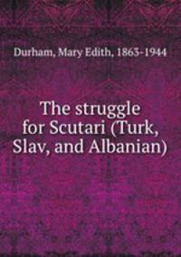 The struggle for Scutari (Turk, Slav, and Albanian)