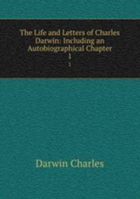 The Life and Letters of Charles Darwin: Including an Autobiographical Chapter. 1