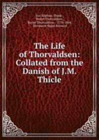 The Life of Thorvaldsen: Collated from the Danish of J.M. Thicle