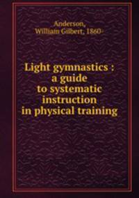 Light gymnastics : a guide to systematic instruction in physical training