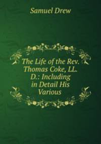 The Life of the Rev. Thomas Coke, LL.D.: Including in Detail His Various .