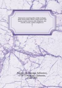 Dizionario enciclopedico della teologia, della storia della chiesa, degli autori che hanno scritto intorno alla religione, dei concili, eresie, ordini religiosi ec.. 8