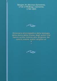 Dizionario enciclopedico della teologia, della storia della chiesa, degli autori che hanno scritto intorno alla religione, dei concili, eresie, ordini religiosi ec.. 6