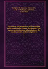 Dizionario enciclopedico della teologia, della storia della chiesa, degli autori che hanno scritto intorno alla religione, dei concili, eresie, ordini religiosi ec.. 3