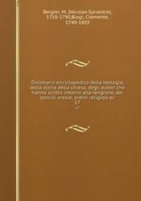 Dizionario enciclopedico della teologia, della storia della chiesa, degli autori che hanno scritto intorno alla religione, dei concili, eresie, ordini religiosi ec.. 17