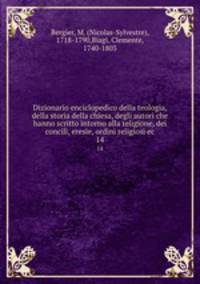 Dizionario enciclopedico della teologia, della storia della chiesa, degli autori che hanno scritto intorno alla religione, dei concili, eresie, ordini religiosi ec.. 14