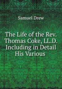The Life of the Rev. Thomas Coke, LL.D. Including in Detail His Various .